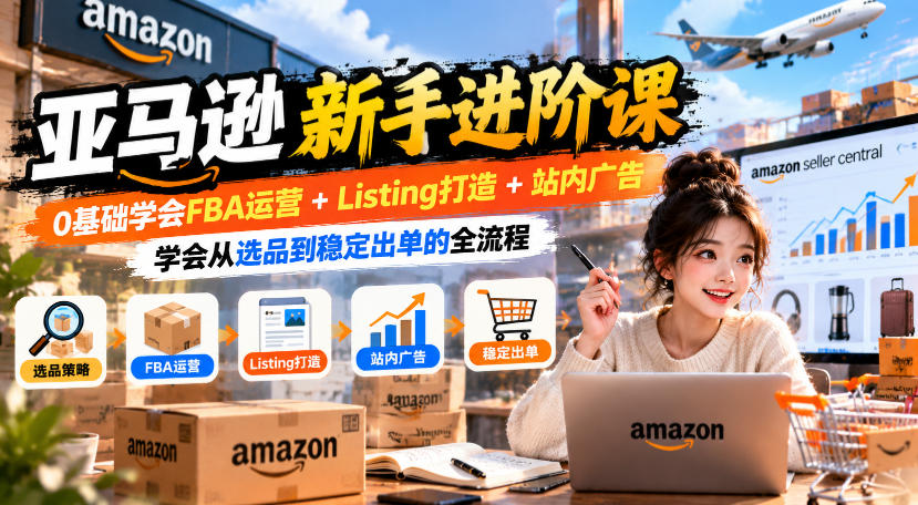 亚马逊新手进阶课，0基础学会FBA运营+Listing打造+站内广告，学会从选品到稳定出单的全流程-蜗牛学社