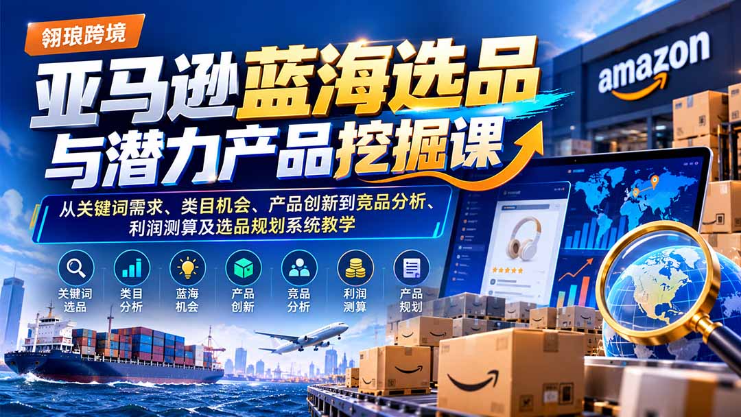 亚马逊蓝海选品与潜力产品挖掘课:从关键词需求、类目机会、产品创新到竞品分析、利润测算及选品规划系统教学-蜗牛学社