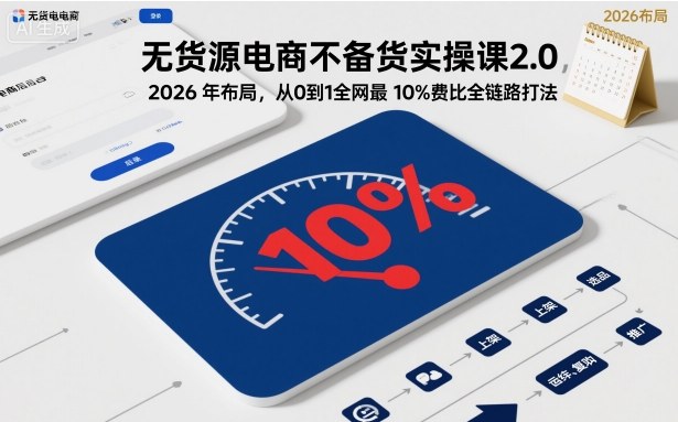 无货源电商不备货实操课2.0，2026年布局，从0到1全网最低10%费比全链路打法【更新261010】-蜗牛学社