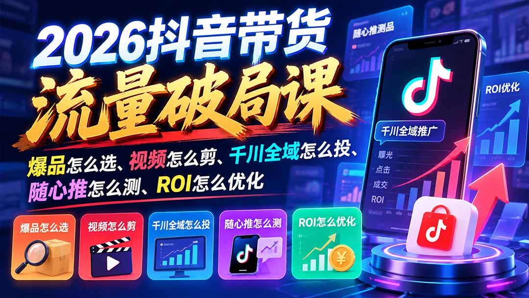 2026抖音带货流量破局课:爆品怎么选、视频怎么剪、千川全域怎么投、随心推怎么测、ROI怎么优化-蜗牛学社